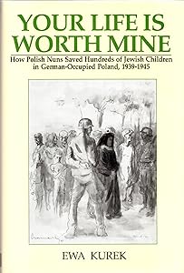 Your Life Is Worth Mine: How Polish Nuns Saved Hundreds of Jewish Children in German-Occupied Poland, 1939-1945 by Ewa Kurek