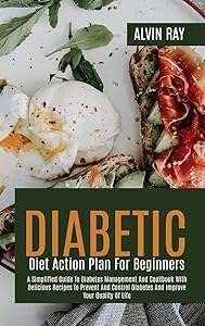 Diabetic Diet Action Plan For Beginners: A Simplified Guide To Diabetes Management And Cookbook With Delicious Recipes To Prevent And Control Diabetes And Improve Your Quality Of Life