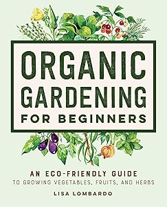 Organic Gardening for Beginners: An Eco-Friendly Guide to Growing Vegetables, Fruits, and Herbs by Lisa Lombardo