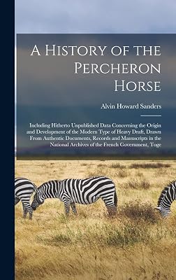 A History of the Percheron Horse: Including Hitherto Unpublished Data Concerning the Origin and Development of the Modern Type of Heavy Draft, Drawn ... Archives of the French Government, Toge