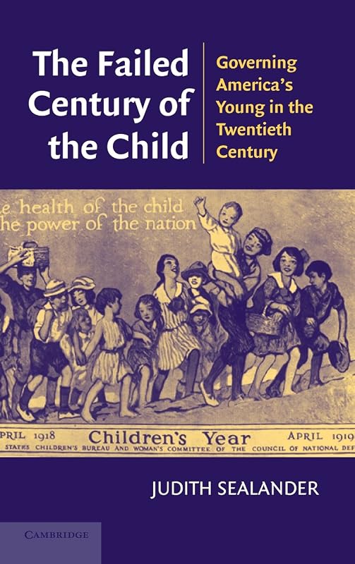 The Failed Century of the Child: Governing America's Young in the Twentieth Century by Judith Sealander