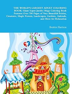 THE WORLD'S LARGEST ADULT COLORING BOOK: Giant Super Jumbo Mega Coloring Book Features Over 700 Pages of Very Beautiful Fairies, Creatures, Magic ... Gardens, Animals, and More for Relaxation by Beatrice Harrison