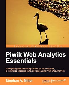 Piwik Web Analytics Essentials: A Complete Guide to Tracking Visitors on Your Websites, E-commerce Shopping Carts, and Apps Using Piwik Web Analytics by Stephan A. Miller