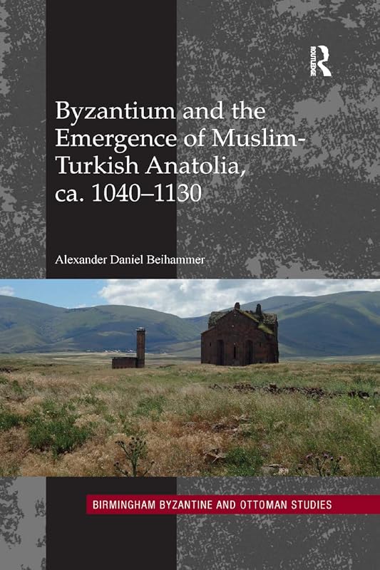Byzantium and the Emergence of Muslim-Turkish Anatolia, ca. 1040-1130 (Birmingham Byzantine and Ottoman Studies) by Alexander Daniel Beihammer