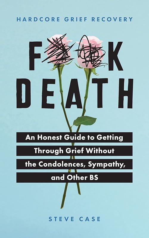 Hardcore Grief Recovery: An Honest Guide to Getting through Grief without the Condolences, Sympathy, and Other BS (F*ck Death; Healing Mental Health Journal for Adults After the Loss of a Loved One) by Steve Case