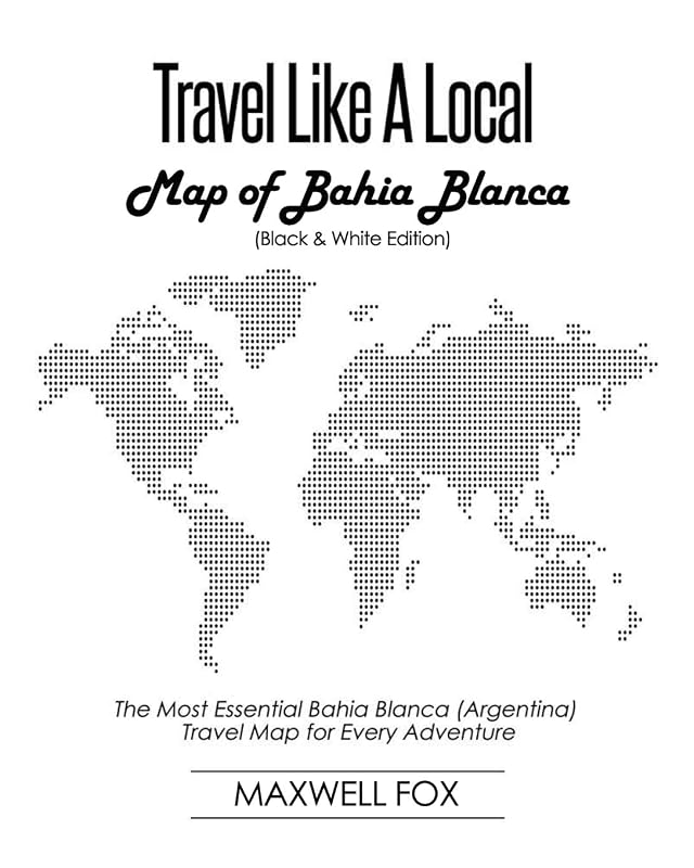 Travel Like a Local - Map of Bahia Blanca (Black and White Edition): The Most Essential Bahia Blanca (Argentina) Travel Map for Every Adventure by Maxwell Fox