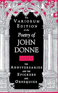 The Variorum Edition of the Poetry of John Donne, Volume 6: The Anniversaries and the Epicedes and Obsequies