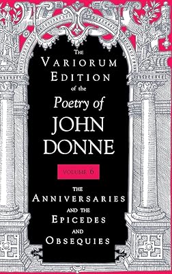 The Variorum Edition of the Poetry of John Donne, Volume 6: The Anniversaries and the Epicedes and Obsequies