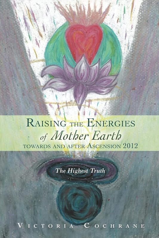 Raising the Energies of Mother Earth Before and After Ascension: The Highest Truth by Victoria M Cochrane