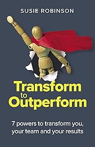 Transform to Outperform: 7 powers to transform you, your team and your results by Susie Robinson