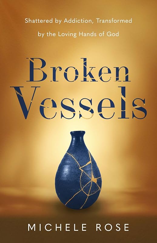 Broken Vessels: Shattered by Addiction, Transformed by the Loving Hands of God by Michele Rose