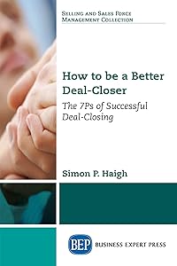 How to be a Better Deal-Closer: The 7Ps of Successful Deal-Closing by Simon P. Haigh