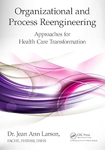 Organizational and Process Reengineering: Approaches for Health Care Transformation by Jean Ann Larson FACHE FHIMSS DSHS