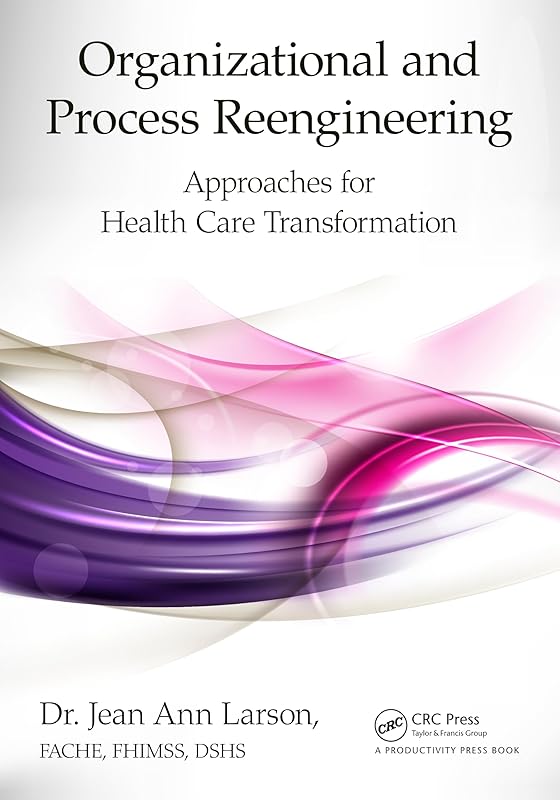 Organizational and Process Reengineering: Approaches for Health Care Transformation by Jean Ann Larson FACHE FHIMSS DSHS