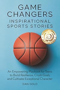 Game Changers: Inspirational Sports Stories: An Empowering Playbook for Teens to Build Resilience, Crush Goals and Cultivate Exceptional Character by Dan Gold