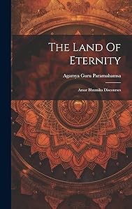 The Land Of Eternity: Amar Bhumika Discourses by Agamya Guru Paramahamsa