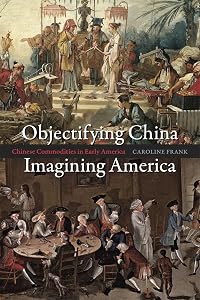 Objectifying China, Imagining America: Chinese Commodities in Early America by Caroline Frank