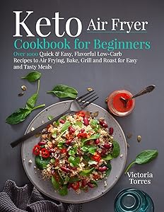 Keto Air Fryer Cookbook for Beginners: Over 1000 Quick & Easy, Flavorful Low-Carb Recipes to Air Frying, Bake, Grill and Roast for Easy and Tasty Meals by Victoria Torres