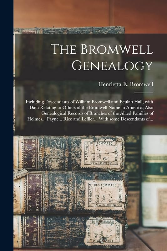 The Bromwell Genealogy: Including Descendants of William Bromwell and Beulah Hall, With Data Relating to Others of the Bromwell Name in America; Also ... of Holmes... Payne... Rice and Leffler...... by Henrietta E (Henrietta Eli Bromwell