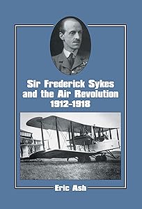 Sir Frederick Sykes and the Air Revolution 1912-1918 (Studies in Air Power Book 8) by Lieutenant-Colonel Eric Ash