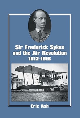 Sir Frederick Sykes and the Air Revolution 1912-1918 (Studies in Air Power Book 8)