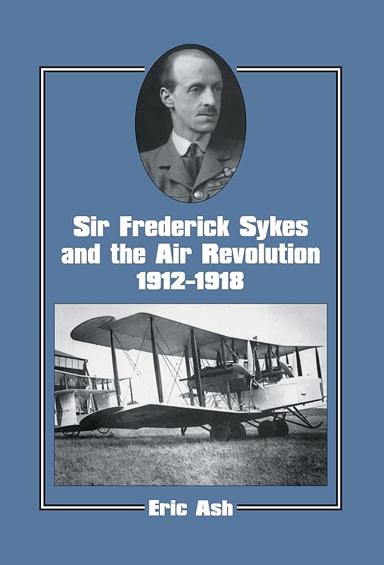 Sir Frederick Sykes and the Air Revolution 1912-1918 (Studies in Air Power Book 8) by Lieutenant-Colonel Eric Ash
