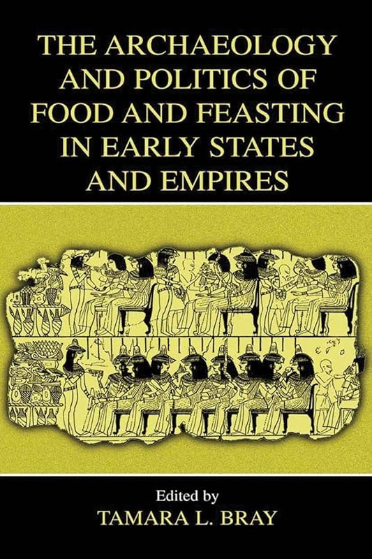 The Archaeology and Politics of Food and Feasting in Early States and Empires by Tamara L. Bray