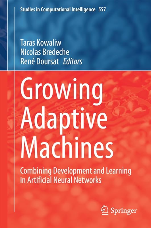 Growing Adaptive Machines: Combining Development and Learning in Artificial Neural Networks (Studies in Computational Intelligence Book 557) by Taras Kowaliw