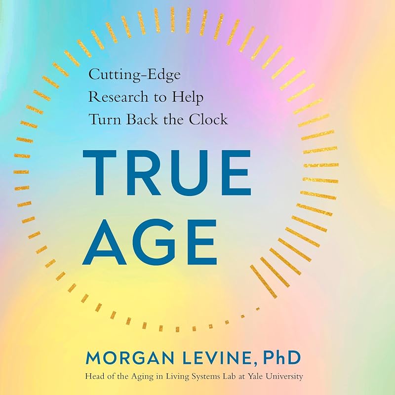 True Age: Cutting-Edge Research to Help Turn Back the Clock by Morgan Levine PhD