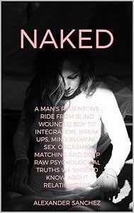 Naked: A Man's Redemptive Ride from Blind Wounded Boy to Integration, Break Ups, Mind Blowing Sex, Orgasmic Matching and Deep Raw Psychological Truths we Should Know about Relationships by Alexander Sanchez