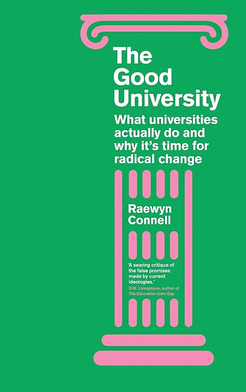 The Good University: What Universities Actually Do and Why It’s Time for Radical Change by Raewyn Connell