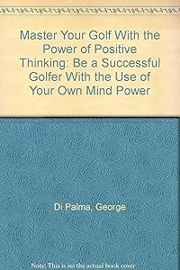 Master Your Golf With the Power of Positive Thinking: Be a Successful Golfer With the Use of Your Own Mind Power by George Di Palma