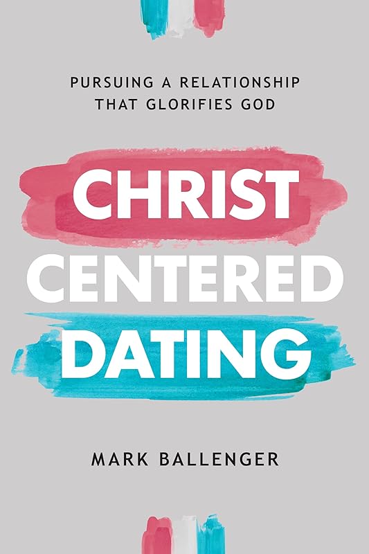Christ-Centered Dating: Pursuing a Relationship That Glorifies God by Mark Ballenger
