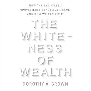 The Whiteness of Wealth: How the Tax System Impoverishes Black Americans - and How We Can Fix It by Dorothy A. Brown
