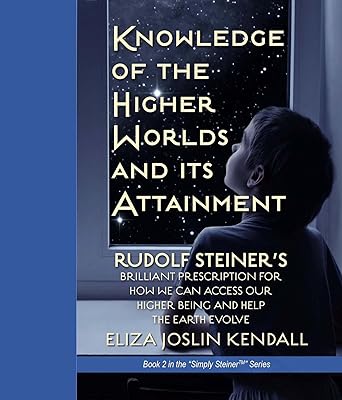 Knowledge of the Higher World and Its Attainment: Rudolf Steiner's Brilliant Prescription for How We Can Access Our Higher Being and Help the Earth Evolve (Simply Steiner Book 2)