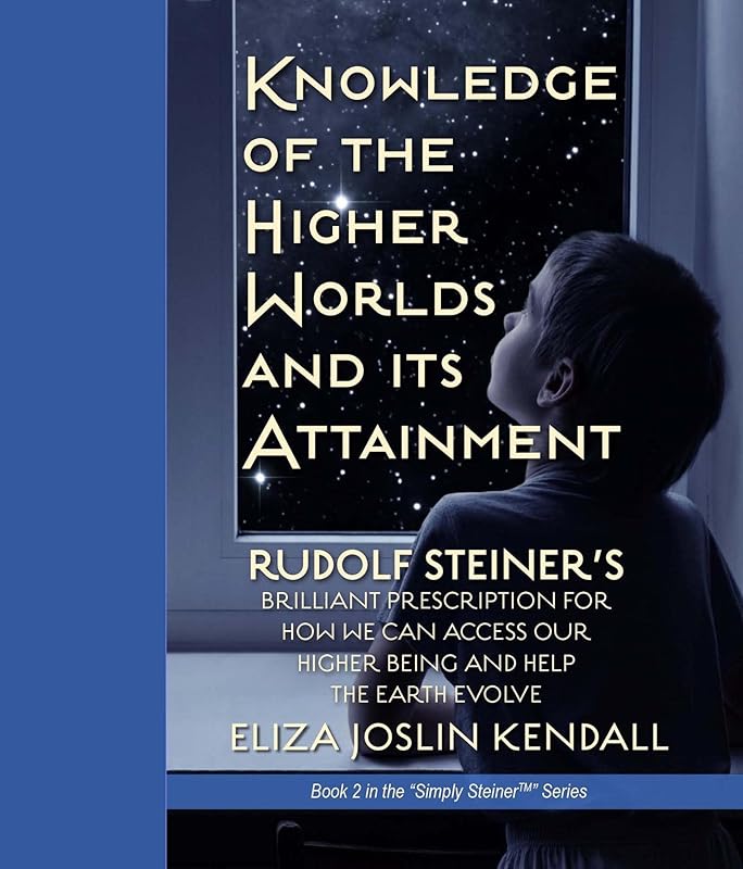 Knowledge of the Higher World and Its Attainment: Rudolf Steiner's Brilliant Prescription for How We Can Access Our Higher Being and Help the Earth Evolve (Simply Steiner Book 2) by Joslin Kendall, Eliza