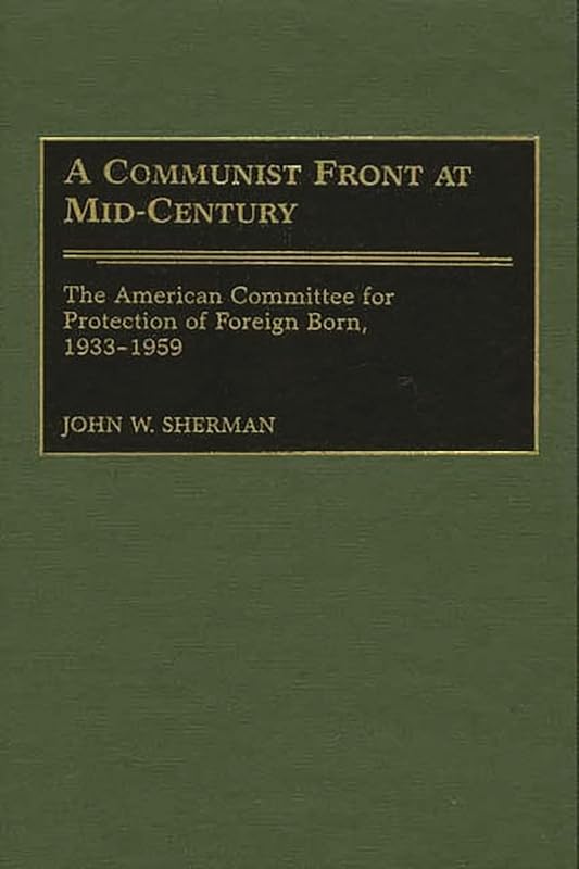 A Communist Front at Mid-Century: The American Committee for Protection of Foreign Born, 1933-1959 by John W. Sherman