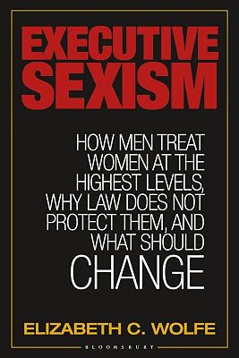 Executive Sexism: How Men Treat Women at the Highest Levels, Why Law Does Not Protect Them, and What Should Change