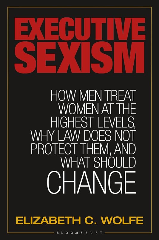 Executive Sexism: How Men Treat Women at the Highest Levels, Why Law Does Not Protect Them, and What Should Change by Elizabeth C. Wolfe