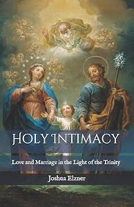 Holy Intimacy: Love and Marriage in the Light of the Trinity by Joshua Elzner Elzner