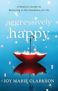 Aggressively Happy: A Realist's Guide to Believing in the Goodness of Life by Joy Marie Clarkson