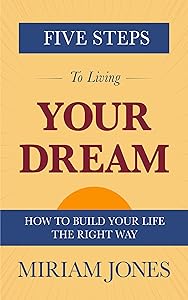 Five Steps to Living Your Dream: How to Build Your Life the Right Way by Miriam Jones