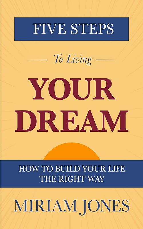 Five Steps to Living Your Dream: How to Build Your Life the Right Way by Miriam Jones
