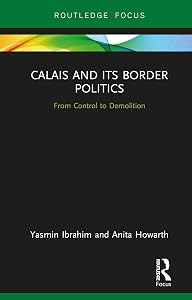 Calais and its Border Politics: From Control to Demolition (Routledge Research on the Global Politics of Migration)