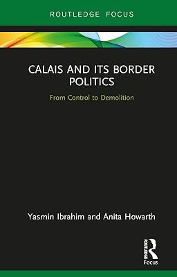 Calais and its Border Politics: From Control to Demolition (Routledge Research on the Global Politics of Migration)
