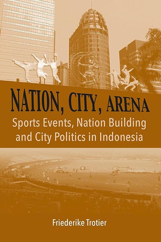 Nation, City, Arena: Sports Events, Nation Building and City Politics in Indonesia (NIAS Monographs, 150) by Friederike Trotier