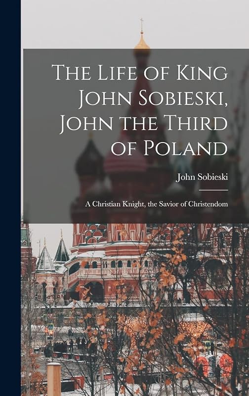 The Life of King John Sobieski, John the Third of Poland; a Christian Knight, the Savior of Christendom by John B 1842 Sobieski
