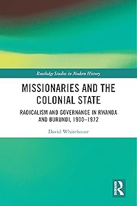 Missionaries and the Colonial State: Radicalism and Governance in Rwanda and Burundi, 1900-1972 (Routledge Studies in Modern History)