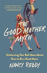 The Good Mother Myth: Unlearning Our Bad Ideas About How to Be a Good Mom by Nancy Reddy