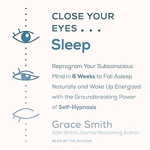 Close Your Eyes... Sleep: Reprogram Your Subconscious Mind in 6 Weeks to Fall Asleep Naturally and Wake Up Energized with the Groundbreaking Power of Self by Grace Smith